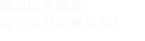 填寫以下信息，我們會及時時間聯系您！